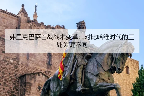 弗里克巴萨首战战术变革：对比哈维时代的三处关键不同