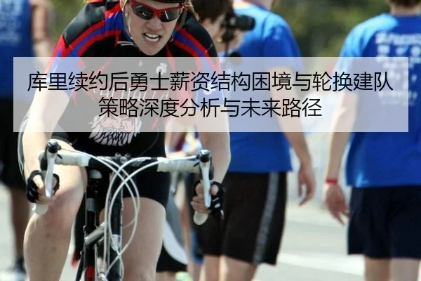 库里续约后勇士薪资结构困境与轮换建队策略深度分析与未来路径